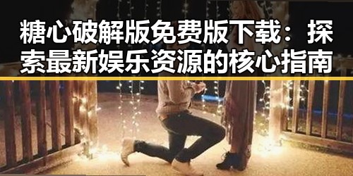 糖心破解版免费版下载：探索最新娱乐资源的核心指南
