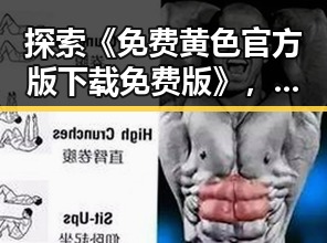 探索《免费黄色官方版下载免费版》，揭示其背后真相与反差