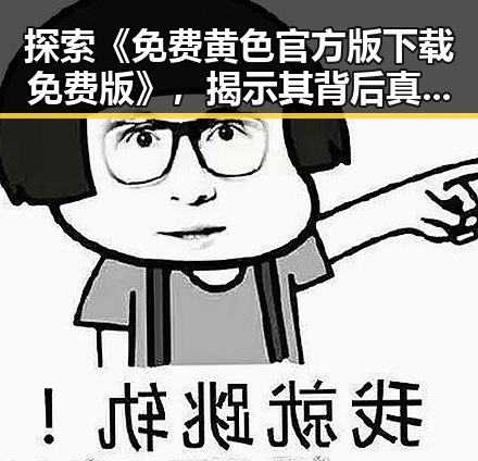 探索《免费黄色官方版下载免费版》，揭示其背后真相与反差