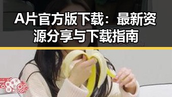 A片官方版下载：最新资源分享与下载指南