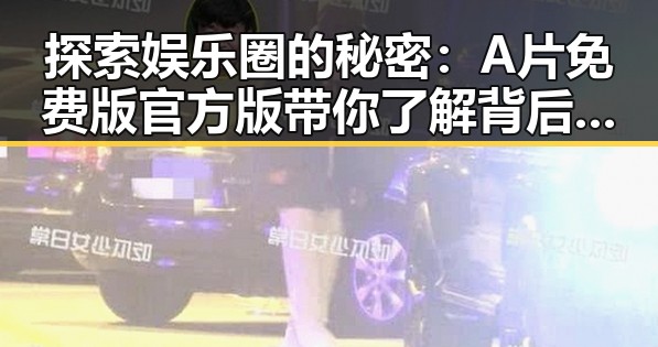 探索娱乐圈的秘密：A片免费版官方版带你了解背后真相