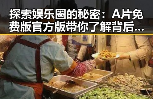 探索娱乐圈的秘密：A片免费版官方版带你了解背后真相