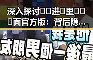 深入探讨🔞🍌进🍑里❌❌❌面官方版：背后隐藏的文化与争议