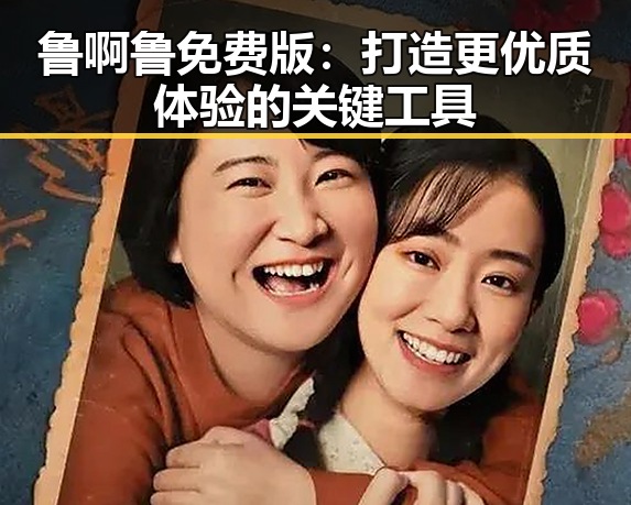 鲁啊鲁免费版：打造更优质体验的关键工具