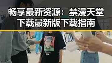 畅享最新资源:禁漫天堂下载最新版下载指南