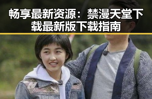 畅享最新资源:禁漫天堂下载最新版下载指南