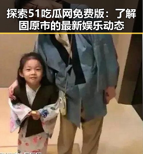探索51吃瓜网免费版：了解固原市的最新娱乐动态