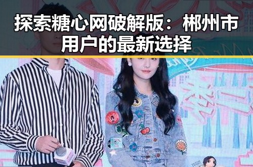 探索糖心网破解版：郴州市用户的最新选择