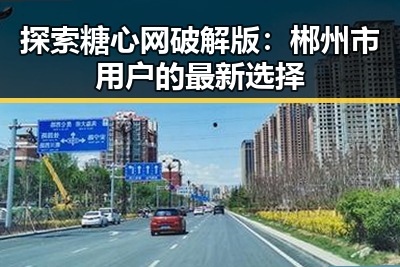 探索糖心网破解版：郴州市用户的最新选择