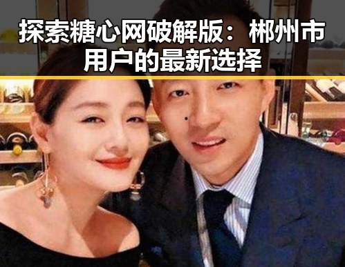 探索糖心网破解版：郴州市用户的最新选择