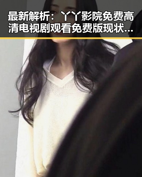 最新解析:丫丫影院免费高清电视剧观看免费版现状与趋势