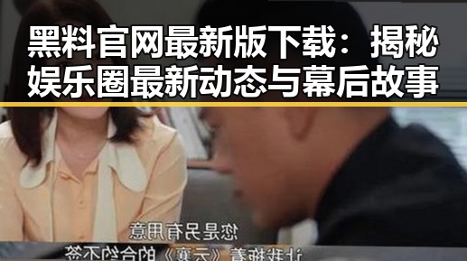 黑料 官网最新版下载：揭秘娱乐圈最新动态与幕后故事
