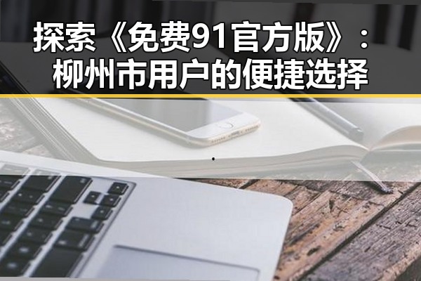 探索《免费91官方版》：柳州市用户的便捷选择