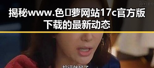 揭秘www.色😍萝网站17c官方版下载的最新动态