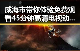 威海市带你体验 免费观看45分钟高清电视动漫官方版免费版