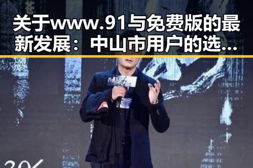 关于www.91与免费版的最新发展:中山市用户的选择指南