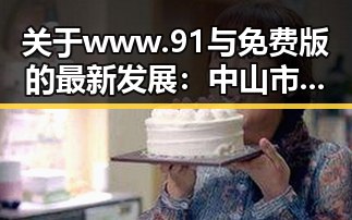 关于www.91与免费版的最新发展:中山市用户的选择指南