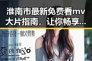 淮南市最新免费看mv大片指南，让你畅享视听盛宴