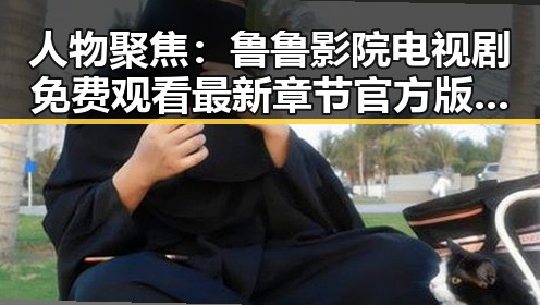 人物聚焦：鲁鲁影院电视剧免费观看最新章节官方版带你领略精彩内容