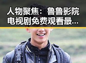 人物聚焦：鲁鲁影院电视剧免费观看最新章节官方版带你领略精彩内容