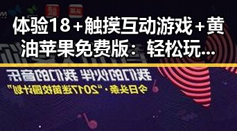 体验18+触摸互动游戏+黄油苹果免费版：轻松玩转岳阳市的独特乐趣
