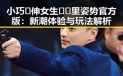 小巧🐥伸女生🍑🍑里姿势官方版：新潮体验与玩法解析