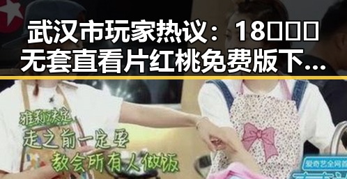 武汉市玩家热议：18❌❌❌无套直看片红桃免费版下载体验揭秘