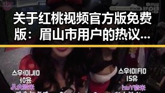 关于红桃视频官方版免费版:眉山市用户的热议与体验