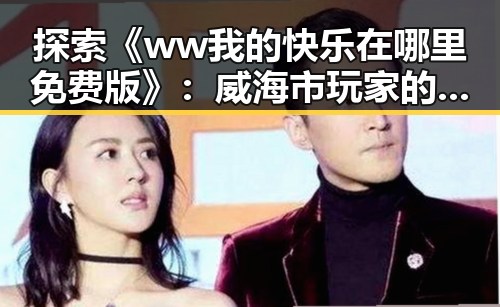 探索《ww我的快乐在哪里免费版》：威海市玩家的幸福源泉