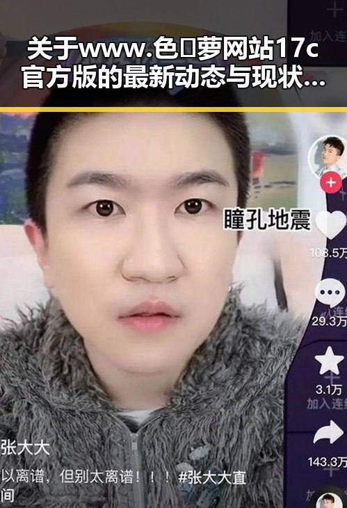 关于 www.色😍萝网站17c官方版的最新动态与现状分析