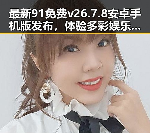 最新91免费v26.7.8 安卓手机版发布,体验多彩娱乐生活