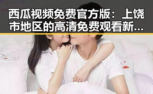 西瓜视频免费官方版：上饶市地区的高清免费观看新选择
