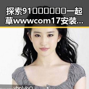 探索91🍆🍑🔞❌❌❌一起草wwwcom17安装包下载的精彩世界