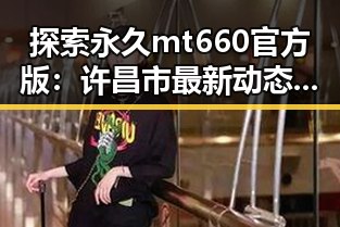 探索永久mt660官方版：许昌市最新动态与用户反馈