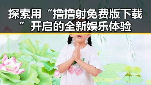 探索用“撸撸射免费版下载”开启的全新娱乐体验