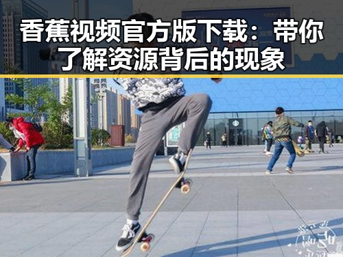 香蕉视频官方版下载：带你了解资源背后的现象
