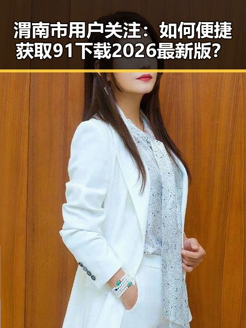 渭南市用户关注：如何便捷获取91下载2026最新版？