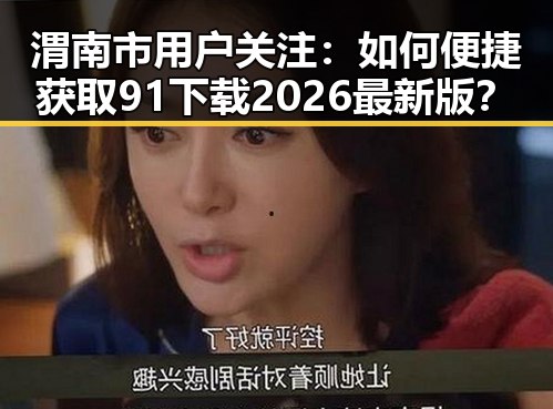 渭南市用户关注：如何便捷获取91下载2026最新版？