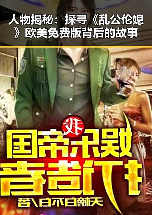 人物揭秘：探寻《乱公伦媳》欧美免费版背后的故事