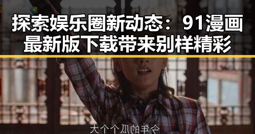 探索娱乐圈新动态:91漫画最新版下载带来别样精彩