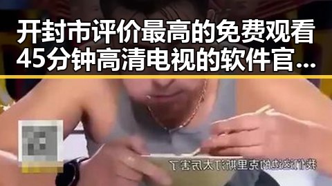开封市评价最高的 免费观看45分钟高清电视的软件官方版推荐