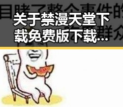关于禁漫天堂下载免费版下载的详细介绍与指南