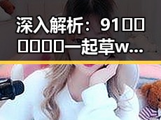 深入解析：91🍆🍑🔞❌❌❌一起草wwwcom17官方版的现象与影响