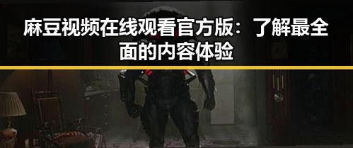麻豆视频在线观看官方版：了解最全面的内容体验