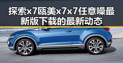探索x7瓯美x7x7任意噪最新版下载的最新动态