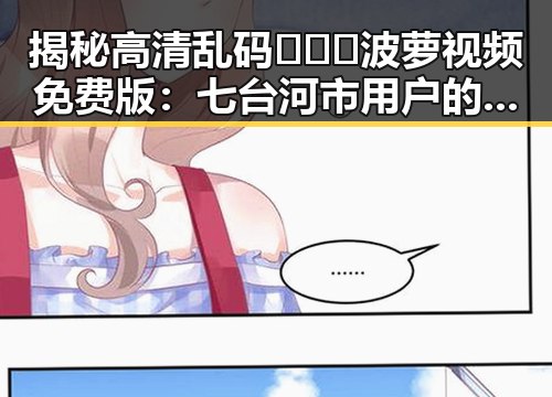 揭秘高清乱码🔞❌♋波萝视频免费版：七台河市用户的最新体验