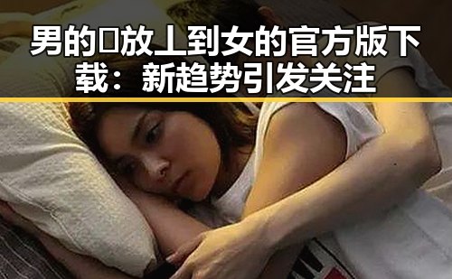 男的🈚放丄到女的官方版下载：新趋势引发关注
