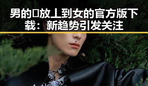 男的🈚放丄到女的官方版下载：新趋势引发关注