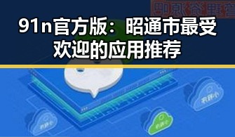 91n官方版：昭通市最受欢迎的应用推荐