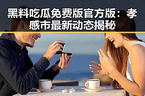 黑料吃瓜免费版官方版：孝感市最新动态揭秘